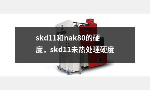 skd11和nak80的硬度，skd11未熱處理硬度