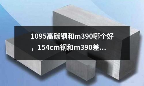 1095高碳鋼和m390哪個好，154cm鋼和m390差距