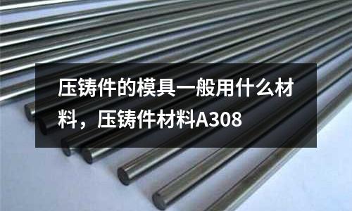壓鑄件的模具一般用什么材料，壓鑄件材料A308