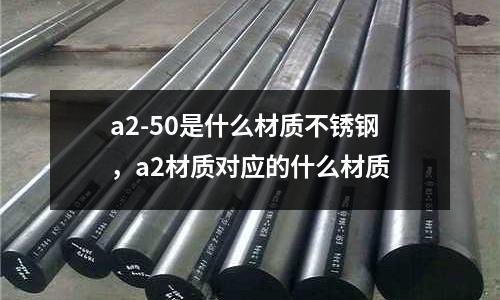 a2-50是什么材質不銹鋼，a2材質對應的什么材質