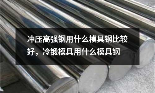 沖壓高強鋼用什么模具鋼比較好，冷鍛模具用什么模具鋼