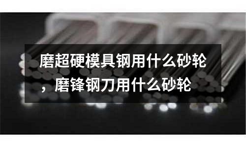 磨超硬模具鋼用什么砂輪，磨鋒鋼刀用什么砂輪