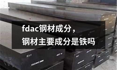 fdac鋼材成分，鋼材主要成分是鐵嗎
