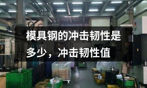 模具鋼的沖擊韌性是多少，沖擊韌性值