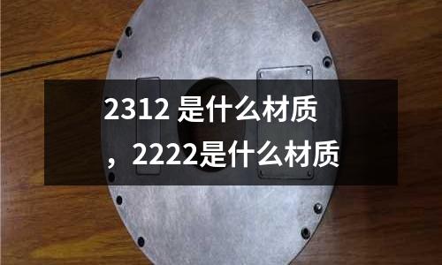 2312 是什么材質，2222是什么材質
