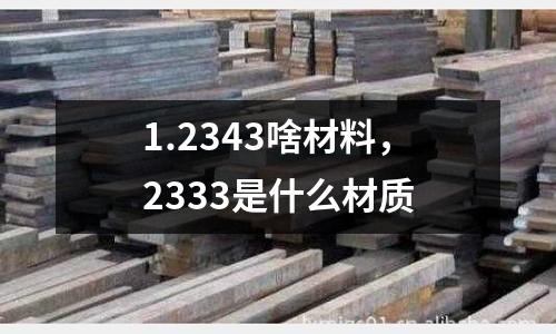 1.2343啥材料，2333是什么材質