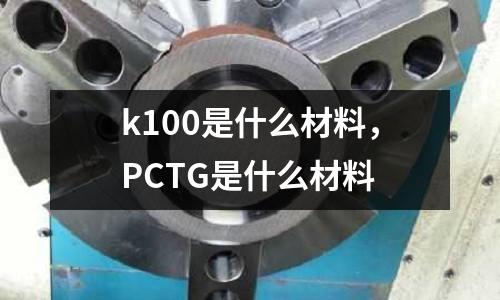 k100是什么材料，PCTG是什么材料