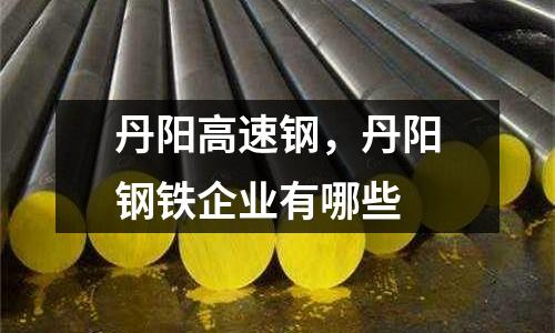 丹陽高速鋼，丹陽鋼鐵企業(yè)有哪些