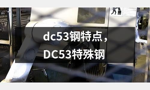 dc53鋼特點，DC53特殊鋼