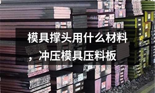 模具撐頭用什么材料，沖壓模具壓料板