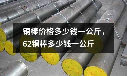 銅棒價格多少錢一公斤，62銅棒多少錢一公斤