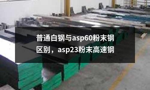 普通白鋼與asp60粉末鋼區別，asp23粉末高速鋼