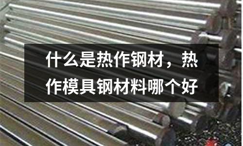 什么是熱作鋼材，熱作模具鋼材料哪個(gè)好