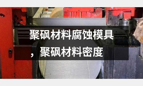 聚砜材料腐蝕模具，聚砜材料密度