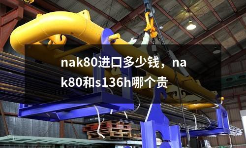 nak80進口多少錢，nak80和s136h哪個貴