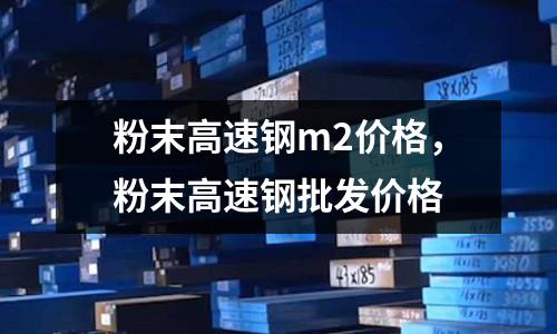 粉末高速鋼m2價格，粉末高速鋼批發價格