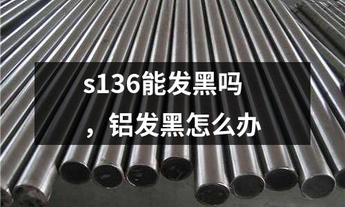 s136能發黑嗎，鋁發黑怎么辦