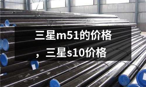 三星m51的價(jià)格，三星s10價(jià)格