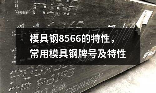 模具鋼8566的特性，常用模具鋼牌號及特性