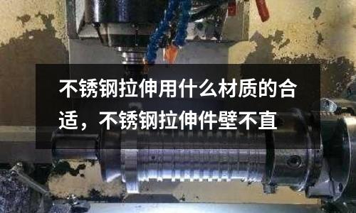 不銹鋼拉伸用什么材質的合適，不銹鋼拉伸件壁不直