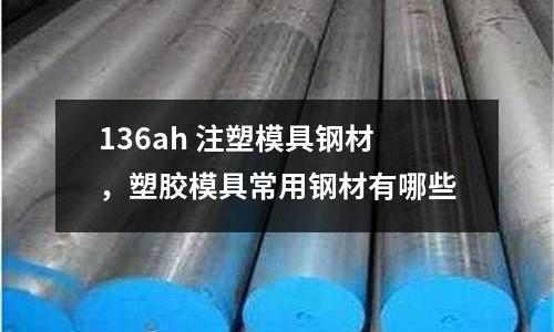 136ah 注塑模具鋼材，塑膠模具常用鋼材有哪些