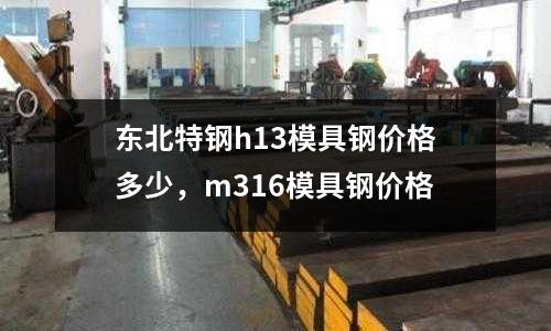東北特鋼h13模具鋼價格多少，m316模具鋼價格
