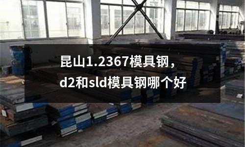 昆山1.2367模具鋼，d2和sld模具鋼哪個好