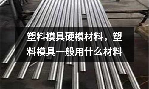 塑料模具硬模材料，塑料模具一般用什么材料