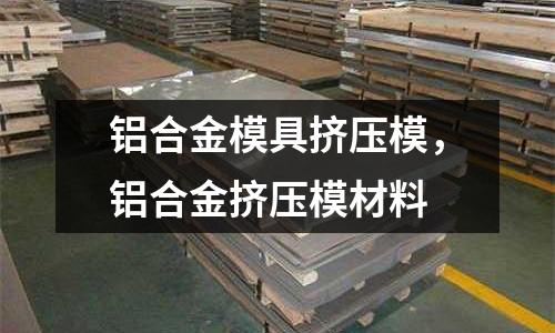 鋁合金模具擠壓模，鋁合金擠壓模材料