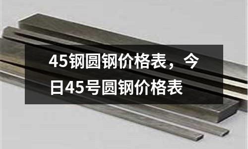 45鋼圓鋼價格表，今日45號圓鋼價格表