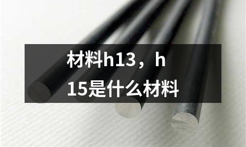 材料h13，h15是什么材料