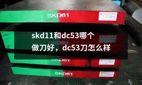 skd11和dc53哪個(gè)做刀好，dc53刀怎么樣