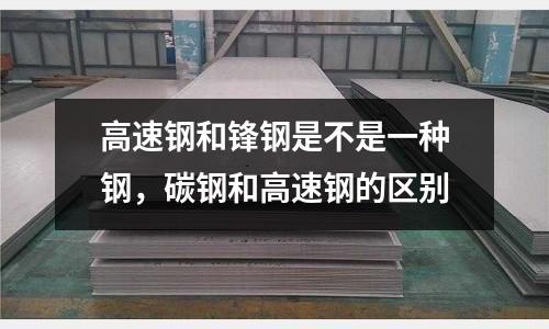 高速鋼和鋒鋼是不是一種鋼，碳鋼和高速鋼的區別