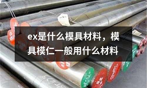 ex是什么模具材料，模具模仁一般用什么材料
