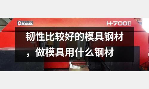 韌性比較好的模具鋼材，做模具用什么鋼材