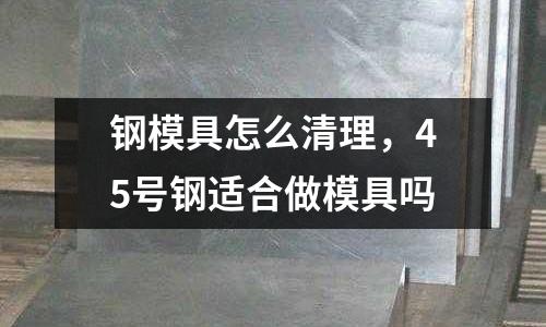 鋼模具怎么清理，45號(hào)鋼適合做模具嗎