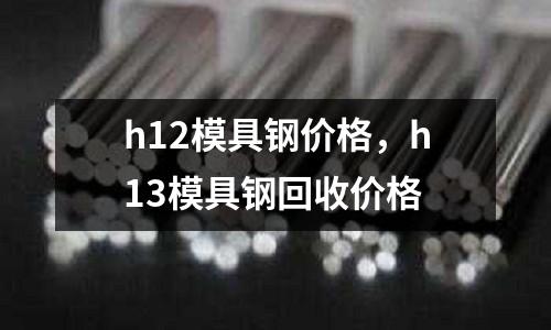 h12模具鋼價格，h13模具鋼回收價格