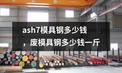 ash7模具鋼多少錢，廢模具鋼多少錢一斤