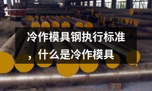冷作模具鋼執行標準，什么是冷作模具
