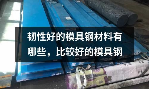 韌性好的模具鋼材料有哪些,比較好的模具鋼