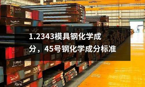 1.2343模具鋼化學成分,45號鋼化學成分標準
