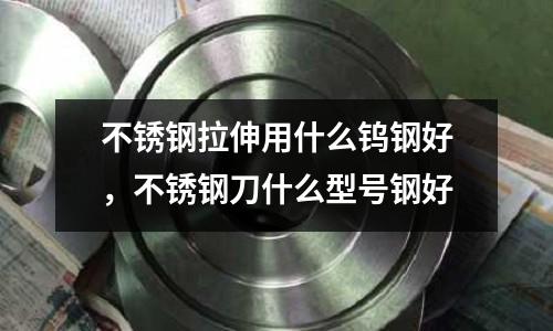 不銹鋼拉伸用什么鎢鋼好，不銹鋼刀什么型號鋼好