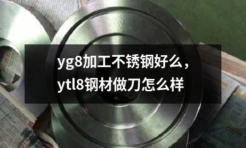 yg8加工不銹鋼好么，ytl8鋼材做刀怎么樣