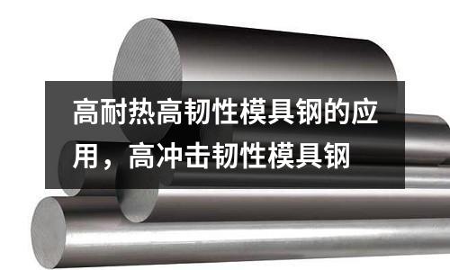 高耐熱高韌性模具鋼的應用，高沖擊韌性模具鋼