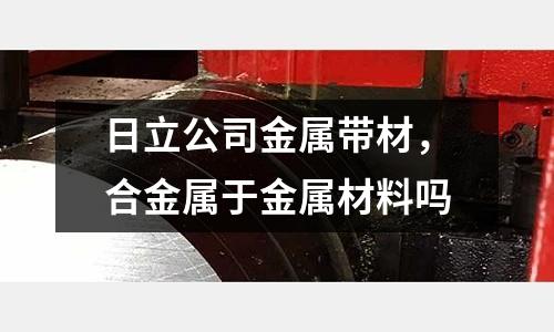 日立公司金屬帶材,合金屬于金屬材料嗎