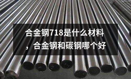 合金鋼718是什么材料，合金鋼和碳鋼哪個好