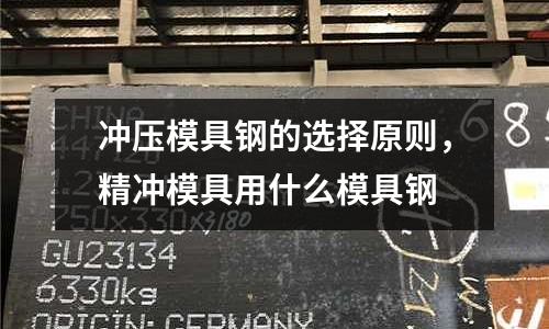 沖壓模具鋼的選擇原則,精沖模具用什么模具鋼