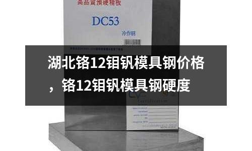 湖北鉻12鉬釩模具鋼價(jià)格，鉻12鉬釩模具鋼硬度