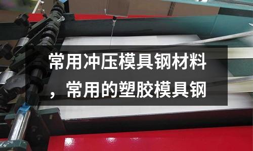 常用沖壓模具鋼材料，常用的塑膠模具鋼