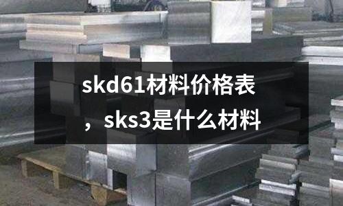 skd61材料價格表，sks3是什么材料